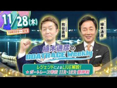 11月28日 （木）19時50分から生配信！若松11R・12R優勝戦をLIVE解説！ |植木通彦のボートレース ウィークリー｜熊谷直樹さんが植木アンバサダーとナイターレースを紐解く！｜ボートレース