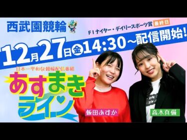 西武園競輪 オリジナルインターネットライブプログラム【高木真備と飯田あすかの あすまきライン】西武園ナイター競輪　第33回デイリースポーツ杯 F1　3日目【2024年12月27日】