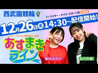 西武園競輪 オリジナルインターネットライブプログラム【高木真備と飯田あすかの あすまきライン】西武園ナイター競輪　第33回デイリースポーツ杯 F1　2日目【2024年12月26日】