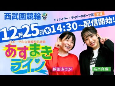 西武園競輪 オリジナルインターネットライブプログラム【高木真備と飯田あすかの あすまきライン】西武園ナイター競輪　第33回デイリースポーツ杯 F1　1日目【2024年12月25日】