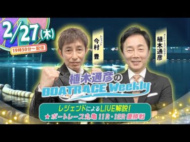 2月27日 (木)19時50分から生配信！丸亀11R・12R優勝戦をLIVE解説 |植木通彦のボートレースウィークリー｜今村豊さんが植木アンバサダーとナイターレースを紐解く｜ボートレース【丸亀】