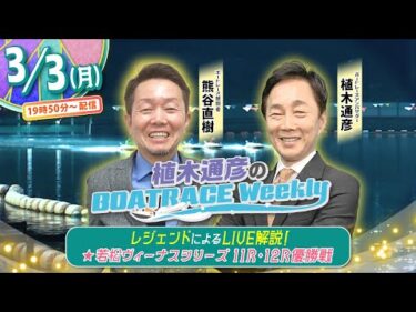 3月3日(月)19時50分から生配信！若松ヴィーナス11R・12R優勝戦をLIVE解説 |植木通彦のボートレースウィークリー｜熊谷直樹さんが女子戦を紐解く｜ボートレース【若松】