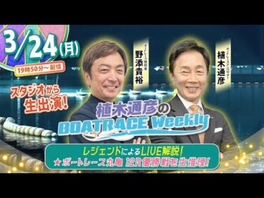 3月24日 (月)19時50分から生配信！ボートレース丸亀 12R優勝戦をLIVE解説 |植木通彦のボートレースウィークリー｜野添貴裕さんがスタジオから出演！｜ボートレース【丸亀】