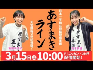 大宮競輪 公式インターネットライブ【高木真備と飯田あすかの あすまきライン 増刊号】 第11回ニッカン・コム杯 ＆ 第20回ブリヂストンサイクル杯 F1　3日目【2025年3月15日】