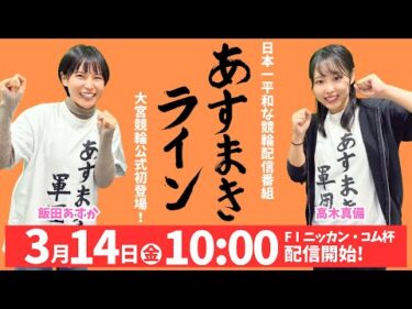 大宮競輪 公式インターネットライブ【高木真備と飯田あすかの あすまきライン 増刊号】 第11回ニッカン・コム杯 ＆ 第20回ブリヂストンサイクル杯 F1　2日目【2025年3月14日】