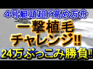 【競艇・ボートレース】超高配当４号艇頭で一発爆勝ちド高め狙い!!24万ぶっこみ勝負！！