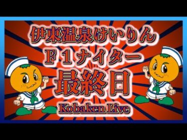 伊東温泉Ｆ１ナイター最終日Kobaken Live