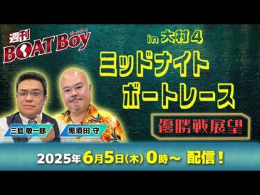 週刊BOATBoy 0時よりLIVE配信！ミッドナイトボートレースin大村4のWinnerとなるのは？|優勝戦展望 6月5日（木）