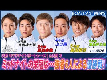 大村ミッドナイトの栄冠は誰の手に？強者6人による優勝戦！│BOATCAST NEWS 2025年5月14日│