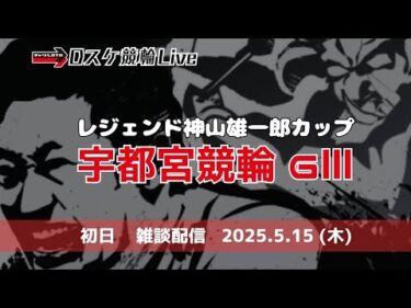 宇都宮競輪 ＧⅢ【レジェンド神山雄一郎カップ】初日 雑談配信 5/15