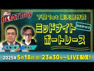 週刊BOATBoy 23時30分よりLIVE配信！ミッドナイトボートレースin下関1stのWinnerとなるのは？|優勝戦展望 5月18日（日）