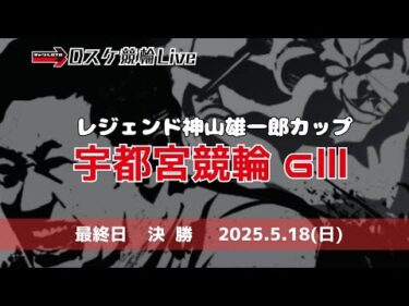 宇都宮競輪 ＧⅢ【レジェンド神山雄一郎カップ】最終日 雑談配信【決  勝】 5/18