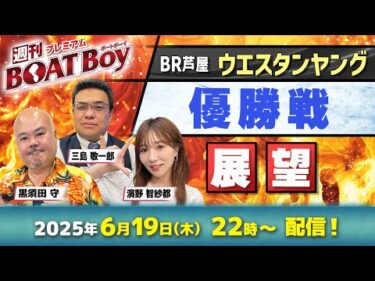【芦屋ウエスタン優勝戦展望!!】|プレミアム週刊BOATBoy|黒須田守・三島敬一郎＆ニュース出張MC濱野智紗都｜最新情報と激熱予想をお届け！！