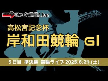 岸和田競輪 ＧⅠ【高松宮記念杯】５日目 競輪ライブ【準決勝】 6/21