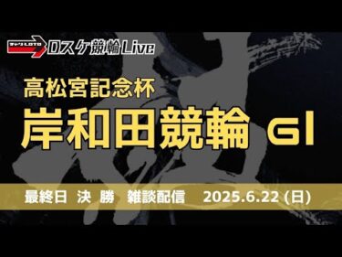 岸和田競輪 ＧⅠ【高松宮記念杯】最終日 雑談配信【決  勝】 6/22
