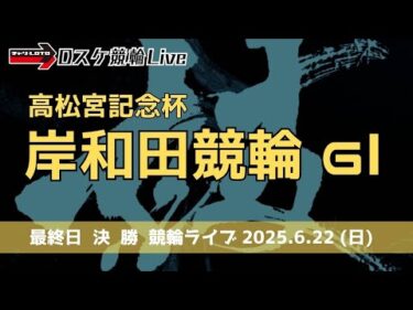 岸和田競輪 ＧⅠ【高松宮記念杯】最終日 競輪ライブ【決  勝】 6/22