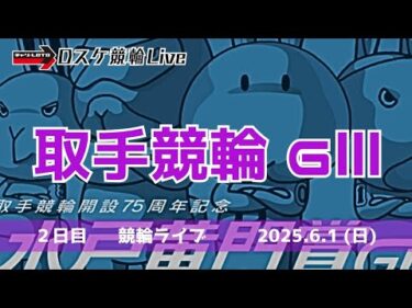 取手競輪 ＧⅢ【水戸黄門賞】２日目 競輪ライブ【二次予選】 6/1