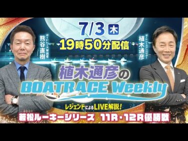 若松ルーキー11R・12R優勝戦をLIVE解説！7月3日（木）19時50分から生配信！|植木通彦のボートレースウィークリー｜熊谷直樹さんがリモート出演！｜ボートレース【若松】