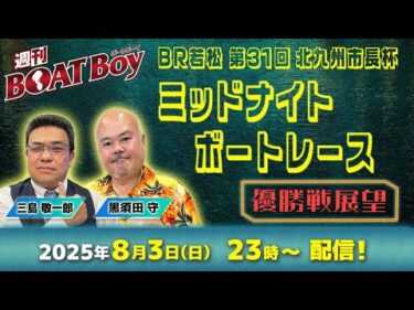 【23時より優勝戦展望をLIVE配信！】週刊BOATBoy若松ミッドナイトボートレースの優勝戦をBOATBoy編集部が最強予想！！