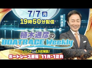 ボートレース若松11R・12RをLIVE解説！7月7日（月）19時50分から生配信！|植木通彦のボートレースウィークリー｜植木アンバサダーが解説！｜ボートレース【若松】