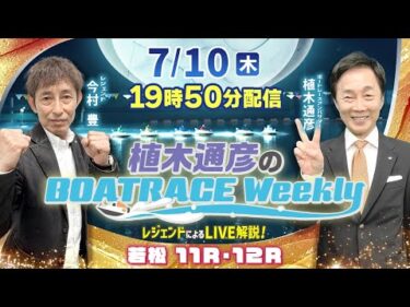 若松11R・12RをLIVE解説！7月10日（木）19時50分から生配信！|植木通彦のボートレースウィークリー｜今村　豊さんがリモート出演！｜ボートレース【若松】