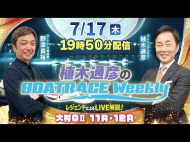 大村GⅡ11R・12RをLIVE解説！7月17日（木）19時50分から生配信！|植木通彦のボートレースウィークリー｜野添貴裕さんがリモート出演！｜ボートレース【大村】