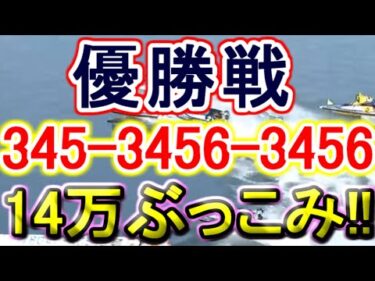【競艇・ボートレース】優勝戦でどデカ万舟狙い!!「345-3456-3456」14万ぶっこみ勝負！！