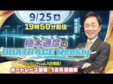 若松12R優勝戦を植木通彦がLIVE解説！9月25日（木）19時50分から生配信！|植木通彦のボートレースウィークリー｜ボートレース【若松】