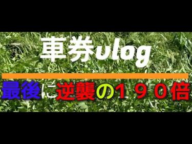 車券vlog  最後に逆襲の190倍！！