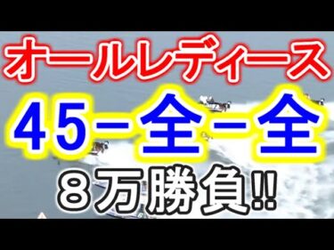 【競艇・ボートレース】オールレディース「45-全-全」8万勝負！！