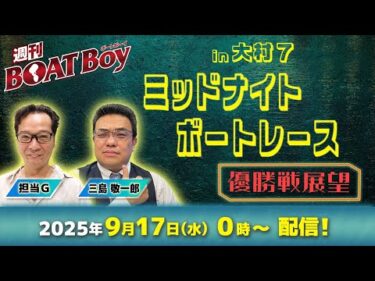 【24時より優勝戦展望をLIVE配信！】週刊BOATBoy ミッドナイトボートレースｉｎ大村7の優勝戦をBOATBoy編集部が渾身予想！！