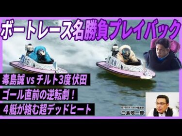 【脅威】毒島誠vsチルト3度 伏田！茅原悠紀の大逆転劇！一瞬も展開を見逃せない名レース【ボートレース名勝負プレイバック#3／三島敬一郎が解説】
