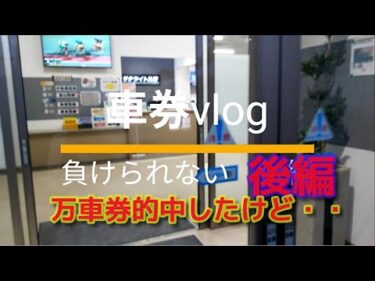 車券vlog負けられない勝負捲りたい（後編）