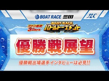 三国 ファン感謝3Daysボートレースバトルトーナメント 優勝戦展望