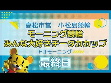 【ＦⅡ】[最終日] モーニング競輪 みんな大好きチータカカップin小松島