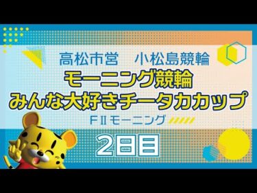 【ＦⅡ】[２日目] モーニング競輪 みんな大好きチータカカップin小松島