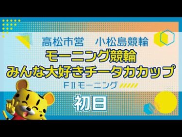 【ＦⅡ】[１日目] モーニング競輪 みんな大好きチータカカップin小松島