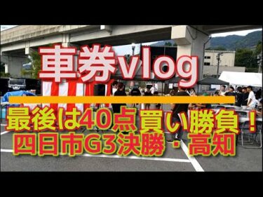 車券vlog 追い詰められ最後は40点買い 四日市G３決勝 準決 高知決勝他