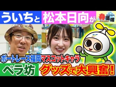 【可愛】ういち＆松本日向が大興奮！ボートレース福岡はペラ坊グッズが超充実！絶好調？の舟券予想は後半戦突入【ういちとひなたの舟道場 ボートレース福岡編 #3】