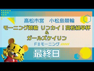【ＦⅡ】[最終日] モーニング競輪 リンカイ！高松絹早杯＆ガールズケイリンin小松島