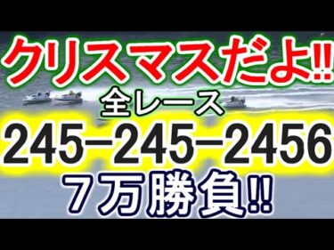 【競艇・ボートレース】全レース「245-245-2456」7万勝負メリクリぴーや！！
