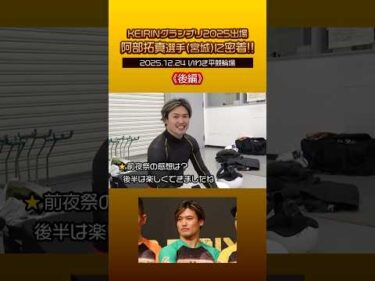 【いわき平競輪】#KEIRINグランプリ2025  出場！#阿部拓真 選手に密着！～後編～