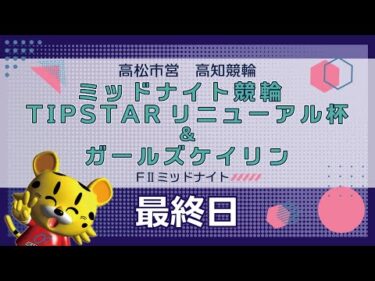 【ＦⅡ】[最終日] TIPSTARリニューアル杯＆ガールズケイリンin高知
