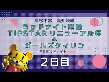 【ＦⅡ】[２日目] ミッドナイト競輪 TIPSTARリニューアル杯＆ガールズケイリンin高知