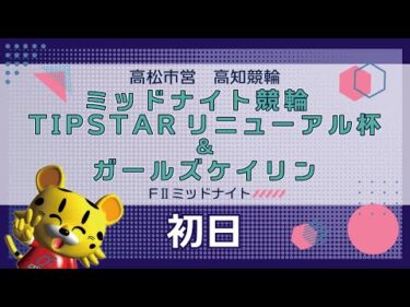 【ＦⅡ】[１日目] ミッドナイト競輪 TIPSTARリニューアル杯＆ガールズケイリンin高知