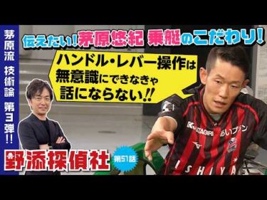 【茅原悠紀の神レッスン・トップを獲るためのボートの乗り方】最強の乗艇テクのすべて | 茅原悠紀 編  第3弾| 野添探偵社  第51話