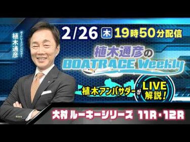大村ルーキーシリーズ11R・12Rを植木通彦アンバサダーがLIVE解説！2月26日（木）19時50分から生配信！|植木通彦のボートレースウィークリー｜ボートレース【大村】