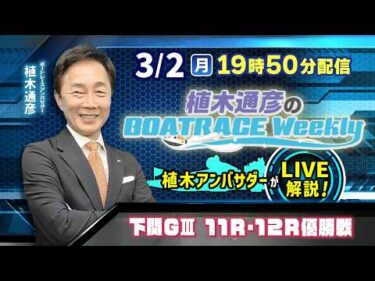 下関G3 11R・12R優勝戦を植木通彦アンバサダーがLIVE解説！3月2日（月）19時50分から生配信！|植木通彦のボートレースウィークリー｜ボートレース【下関】