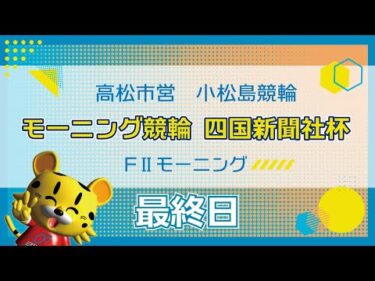 【ＦⅡ】[最終日] モーニング競輪 四国新聞社杯in小松島