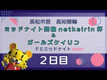 【ＦⅡ】[２日目] ミッドナイト競輪 netkeirin杯＆ガールズケイリンin高知